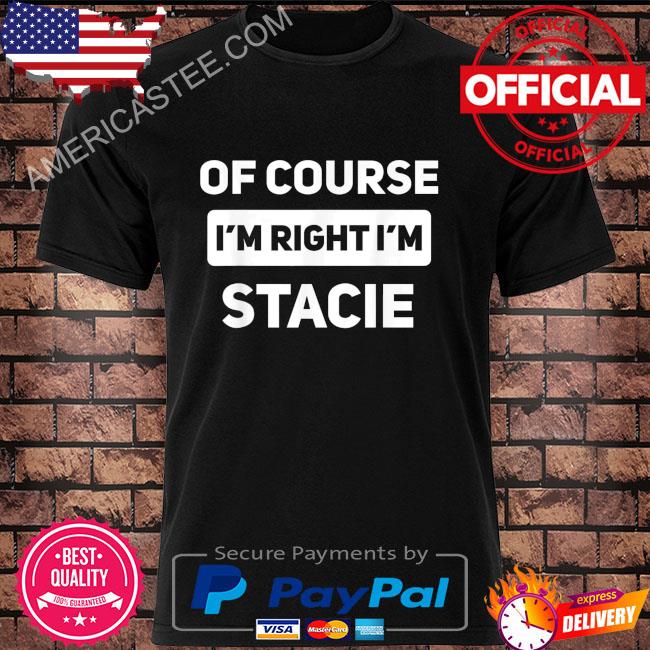 Of course I'm right I'm stacie shirt