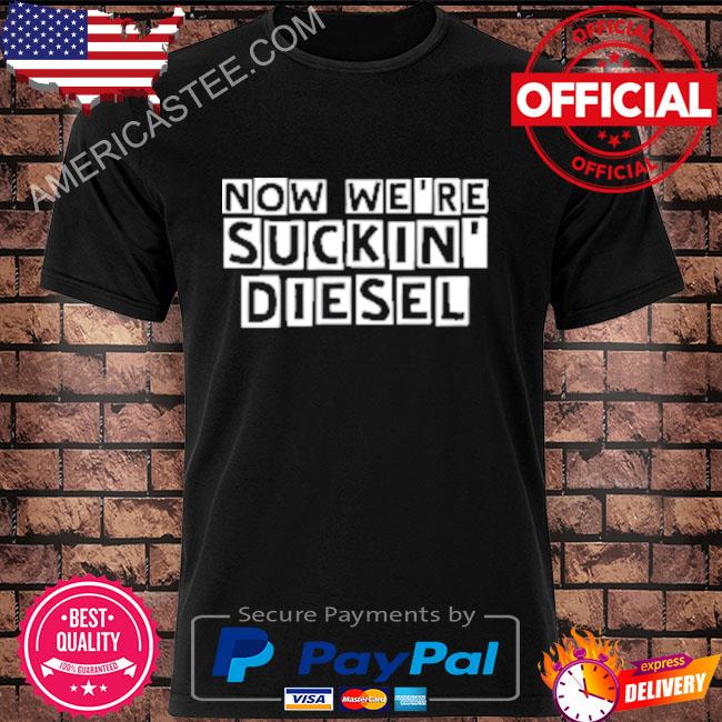 Now We’re Suckin Diesel Shirt