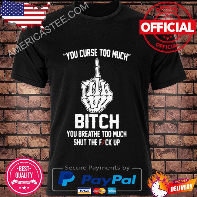Skeleton hand you curse too much bitch you breathe too much shit the fuck up shirt