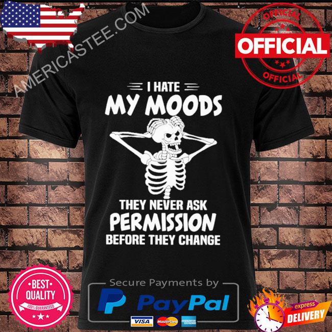 Skeleton I hate my moods they never ask permission before they change shirt