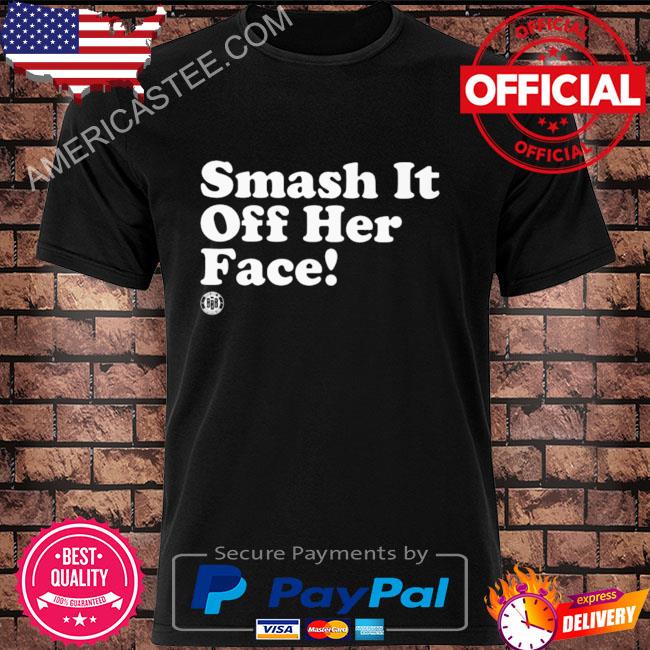 Smash it off her face shirt
