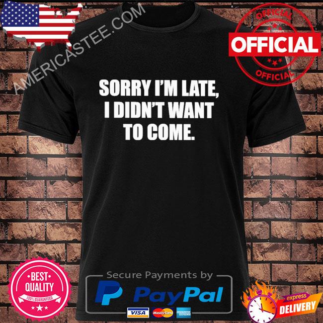 Sorry I'm late I didn't want to come shirt Sorry I'm late I didn't want to come shirt