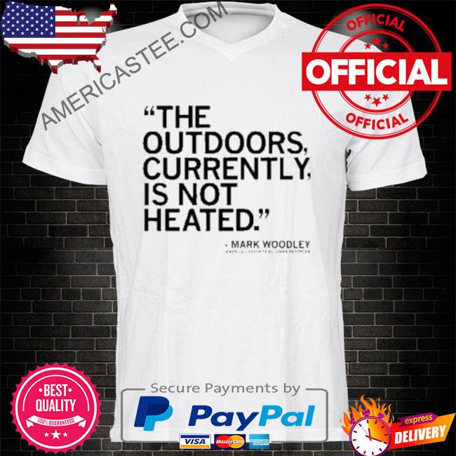 The outdoors currently is not heated mark woodley shirt