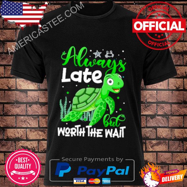 Turtle Always Late But Worth The Wait Shirt