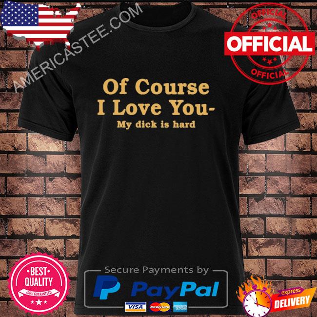 Of Course I Love You My Dick Is Hard Shirt