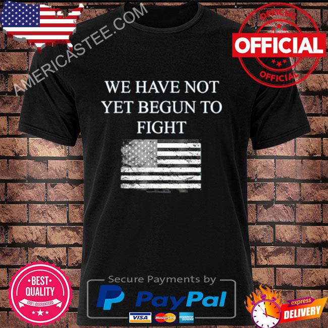 We Have Not Yet Begun To Fight Conservative Patriot Shirt