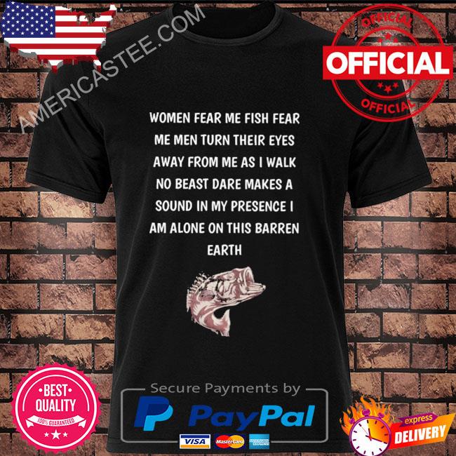 Women fear me fish fear me men turn their eyes away from me as I walk no beast dare makes a sound in my presence I am alone on this barren earth shirt