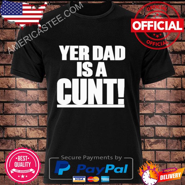Yer Dad Is A Cunt Shirt