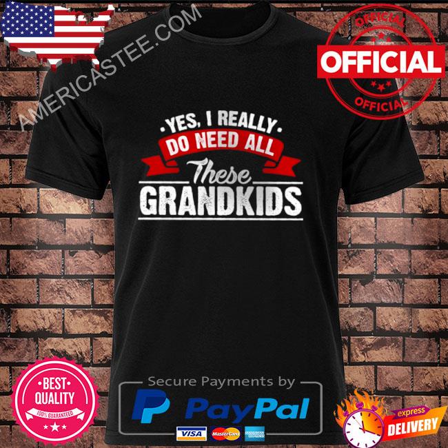 Yes I Really Do Need All These Grandkids Shirt