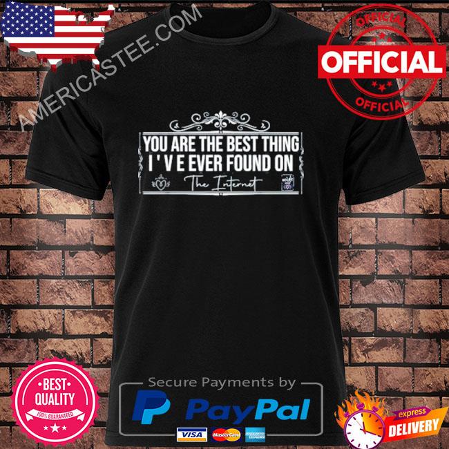 You Are The Best Thing I've Ever Found On The Internet Shirt