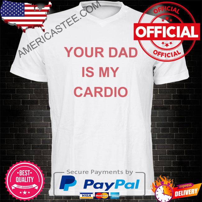 Your dad is your cardio shirt