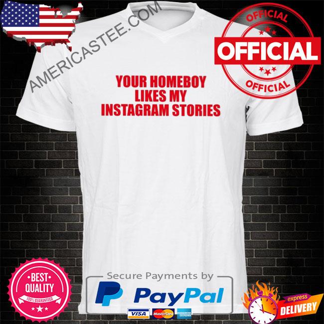 Your homeboy likes my instagram stories shirt
