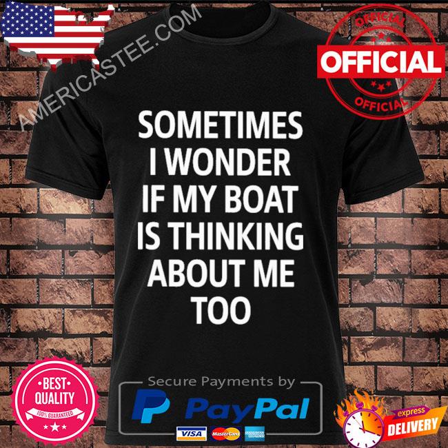 Official Sometimes I wonder if my boat is thinking about me too black shirt