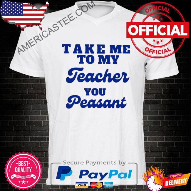 Official Take me to my teacher you peasant shirt