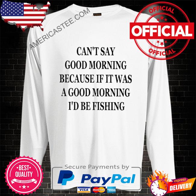 Morning Because If It Were A Good Morning I'd Be Fishing shirt