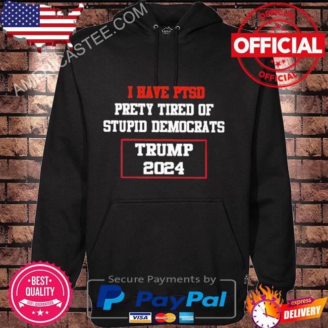 Official i Have PTSD Pretty Tired of Stupid Democrats Trump 2024 Shirt,  hoodie, sweater, long sleeve and tank top