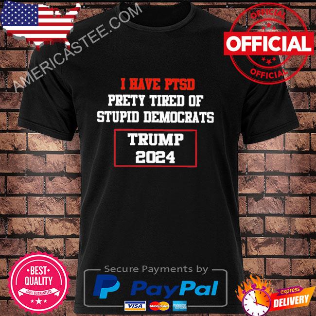 Official i Have PTSD Pretty Tired of Stupid Democrats Trump 2024 Shirt,  hoodie, sweater, long sleeve and tank top