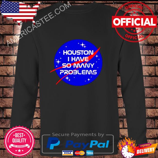 Houston You Have A Problem Shirt, hoodie, sweater, long sleeve and