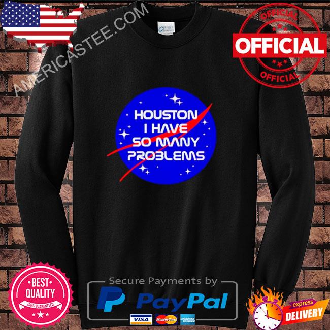 Houston You Have A Problem Shirt, hoodie, sweater, long sleeve and