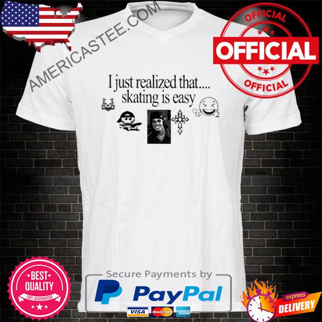 I just realized that skating is easy shirt