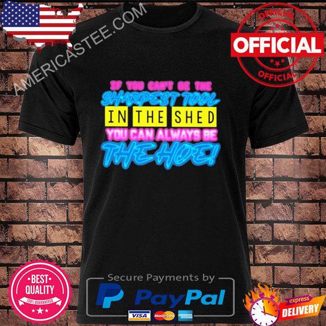 If you can't be the sharpest tool in the shed you can always be the hoe shirt