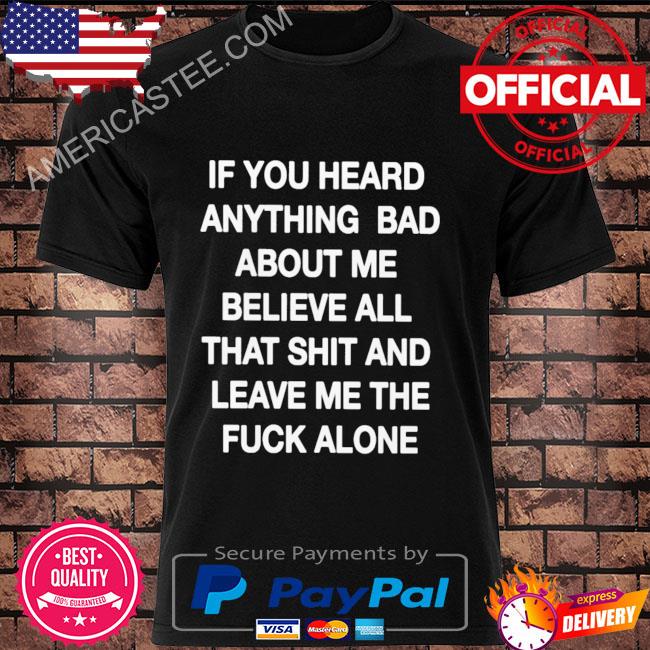 If you heard anything bad about me shirt