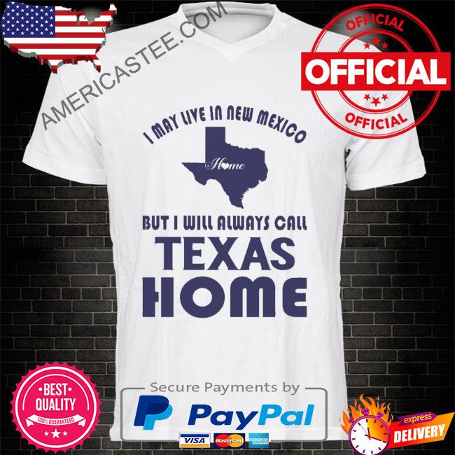 Official I may life in new mexico home but I will always call Texas homes shirt