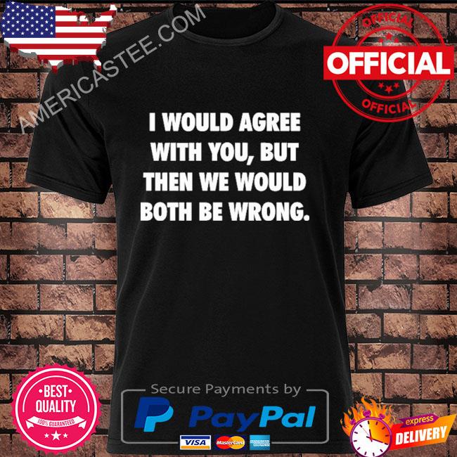 Official I would agree with you but then we would both be wrong shirt