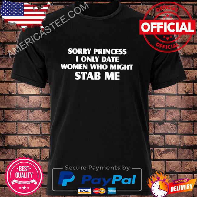 Official Sorry princess I only date women who might stab me shirt