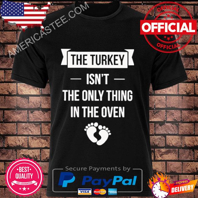 Official The turkey isn't the only thing in the oven shirt