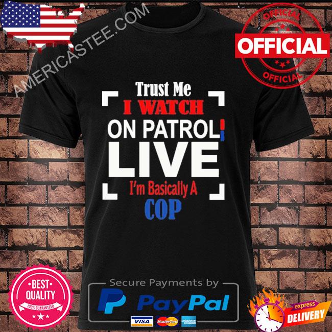 Official Trust me I watch on patrol live I'm basically a cop shirt