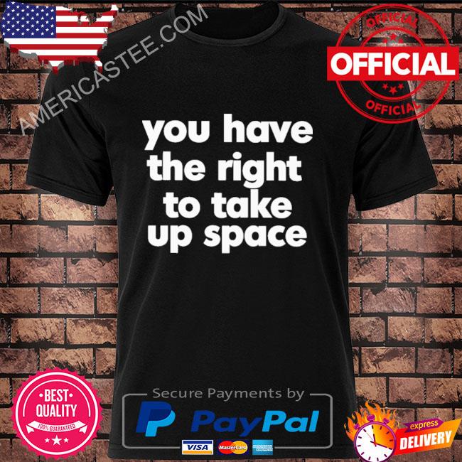 Official You have the right to take up space shirt
