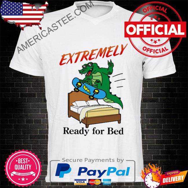 Premium Extremely ready for bed 2023 shirt