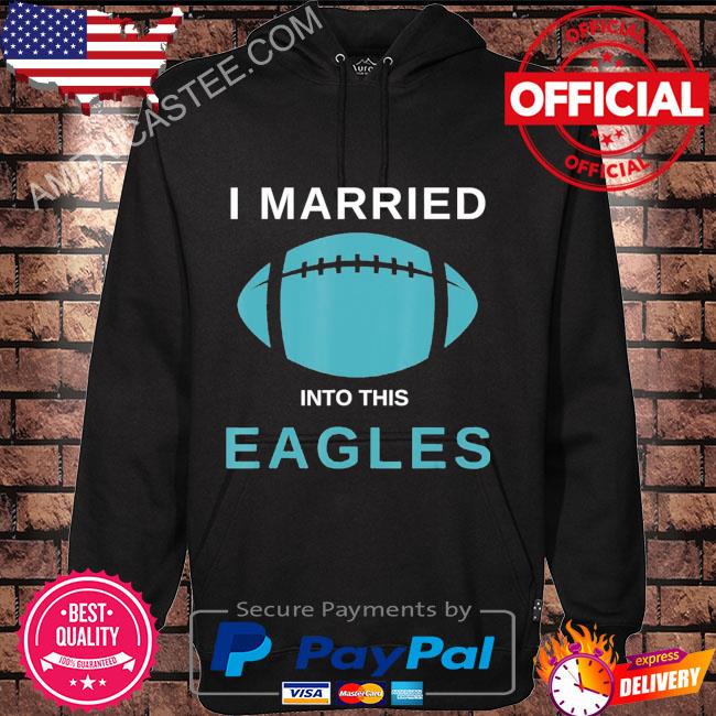 Premium i married into this Eagles shirt, hoodie, sweater, long sleeve and  tank top