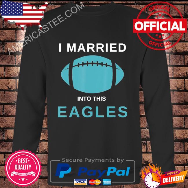 I Married Into This Eagles shirt, hoodie, sweater, long sleeve and