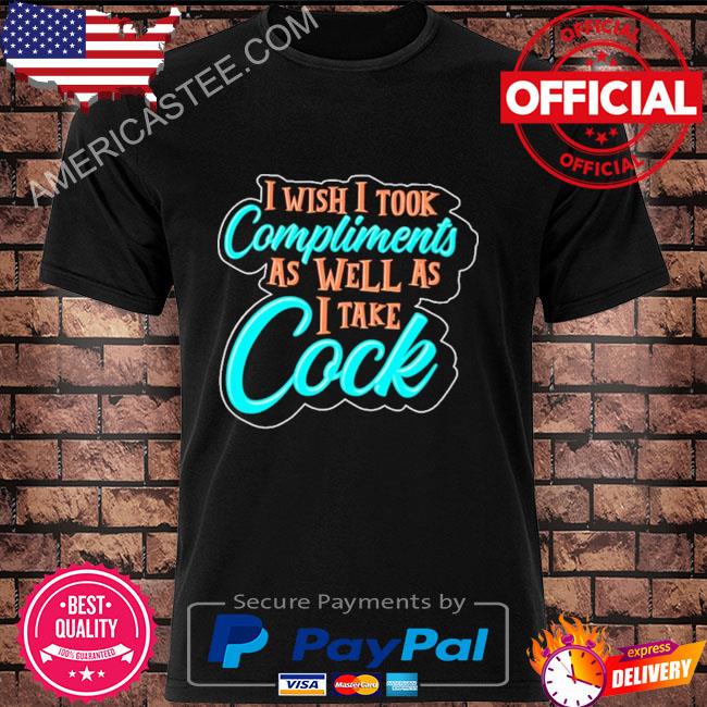 Premium I wish I took compliments as well as I take cock shirt