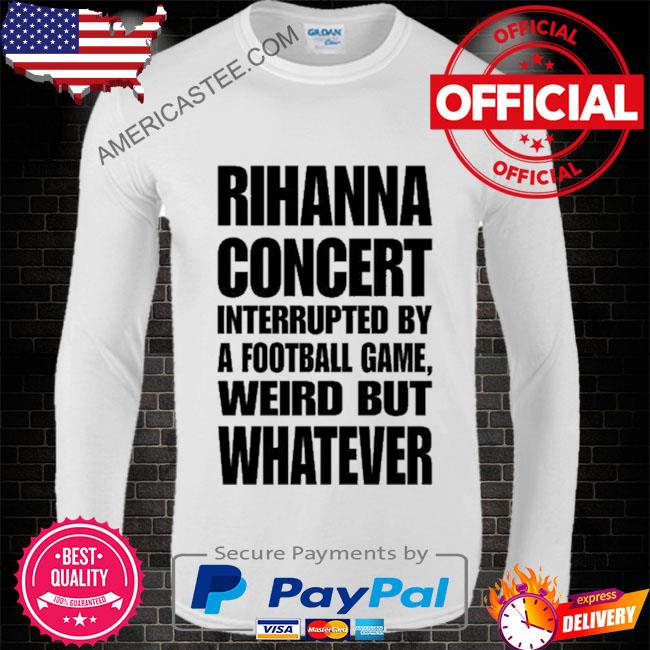 Rihanna Concert interrupted by a football game weird but whatever 2023  shirt, hoodie, sweater, long sleeve and tank top