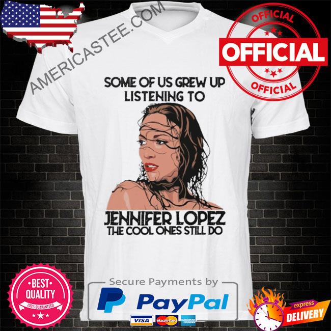 Some Of Us Grew Up Listening To Jennifer Lopez Shirt