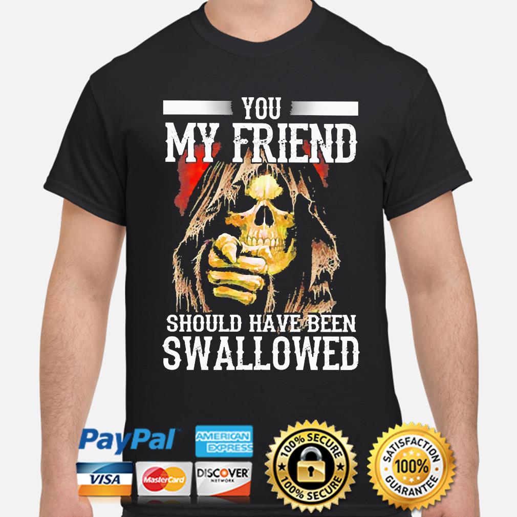 you my friend should have been swallowed shirt