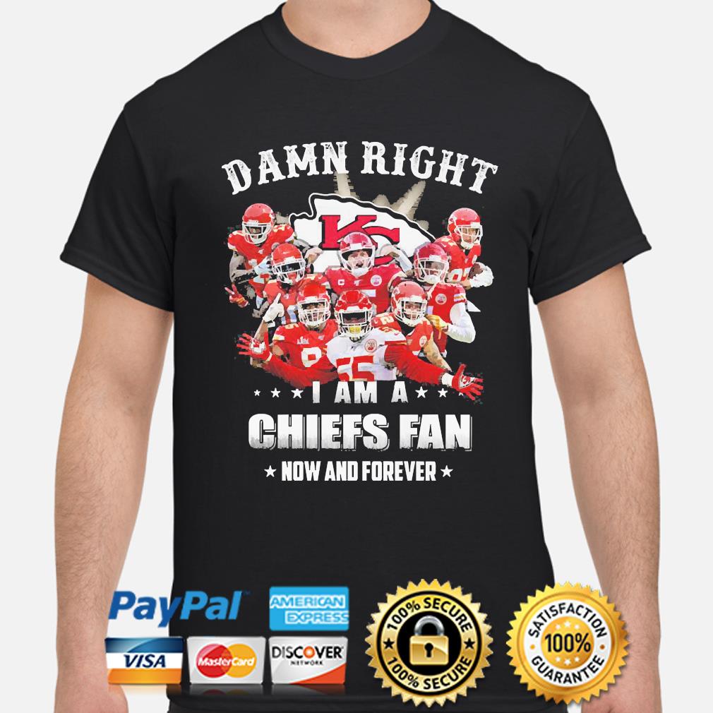 Damn Right I Am A Chiefs Fan Now And Forever Shirt