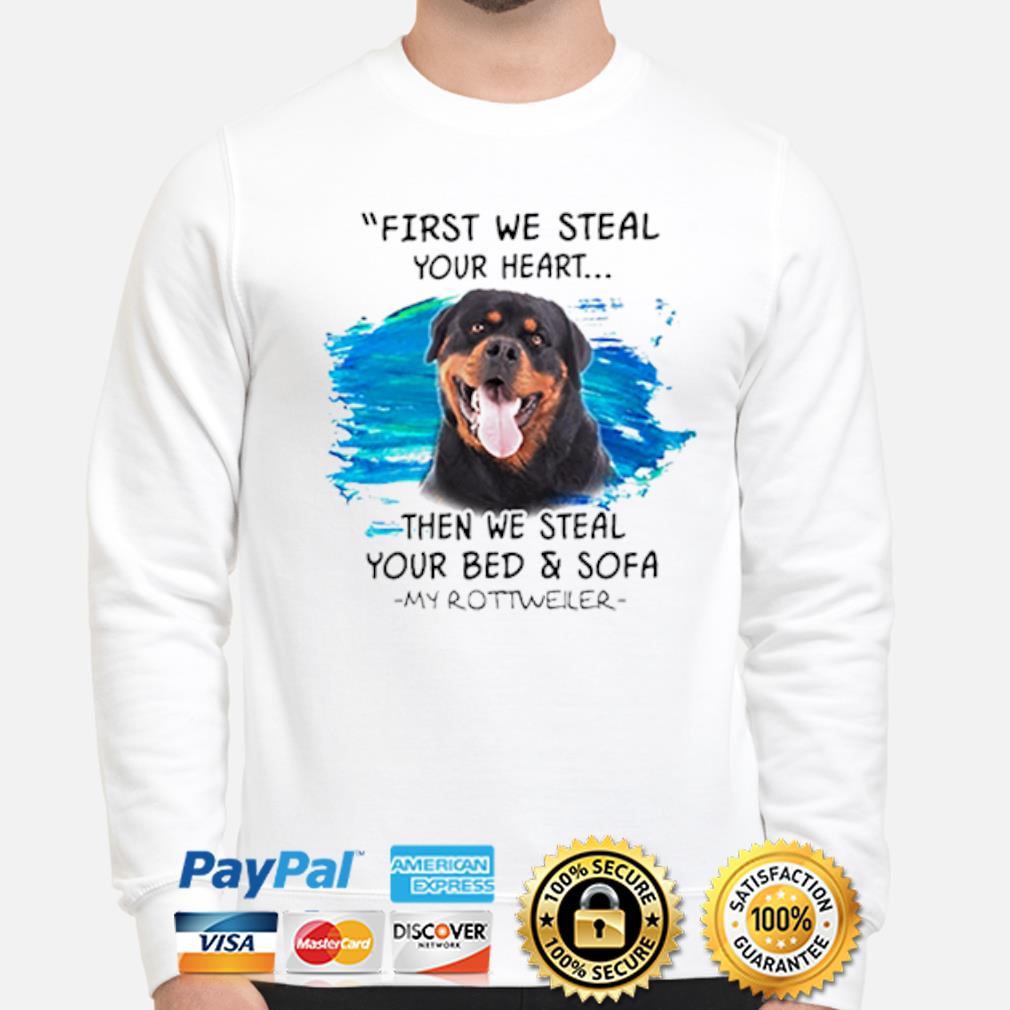 First We Steal Your Heart Then We Steal Your Bed And Sofa My Rottweiler Shirt Hoodie Sweater Long Sleeve And Tank Top