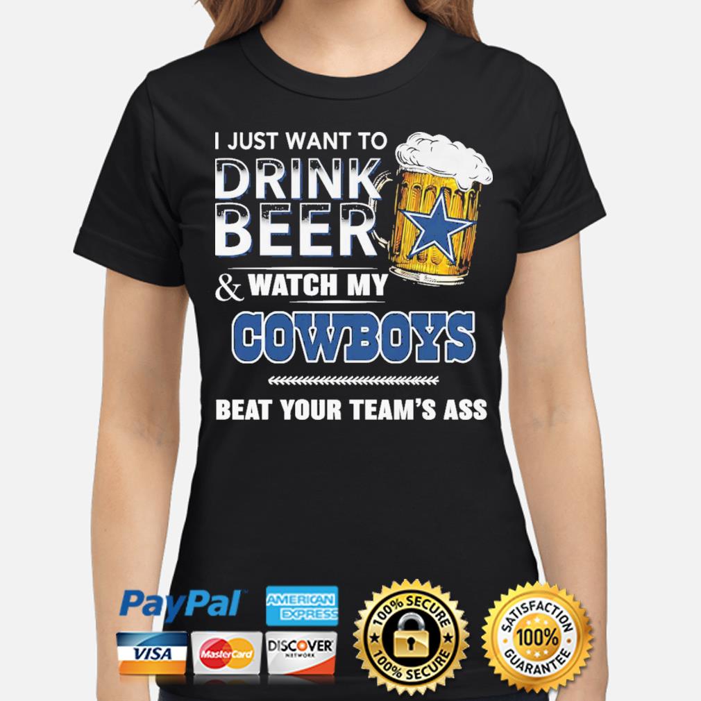 I just want to drink beer and watch my Cowboys beat your team's ass shirt