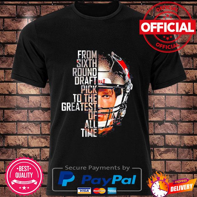 Official Tom brady from sixth round draft pick to the greatest of all time  shirt, hoodie, sweater, long sleeve and tank top